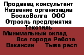 Продавец-консультант › Название организации ­ БоскоВолга, ООО › Отрасль предприятия ­ Текстиль › Минимальный оклад ­ 50 000 - Все города Работа » Вакансии   . Тыва респ.